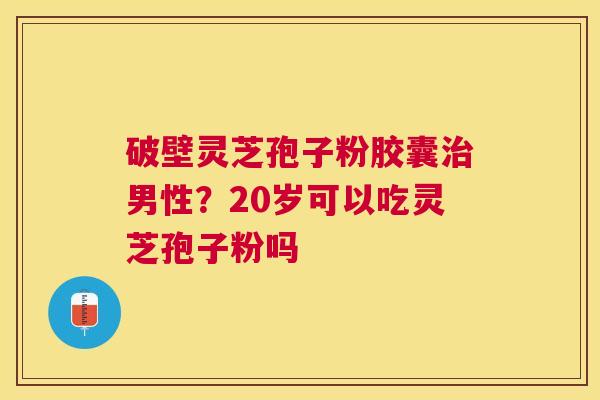 破壁灵芝孢子粉胶囊男性？20岁可以吃灵芝孢子粉吗