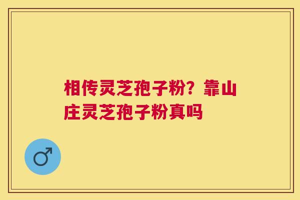 相传灵芝孢子粉?靠山庄灵芝孢子粉真吗 相传灵芝孢子粉?靠山庄灵芝孢子粉真吗