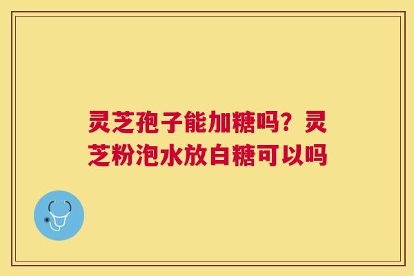 灵芝孢子能加糖吗?灵芝粉泡水放白糖可以吗 灵芝孢子能加糖吗?灵芝粉泡水放白糖可以吗