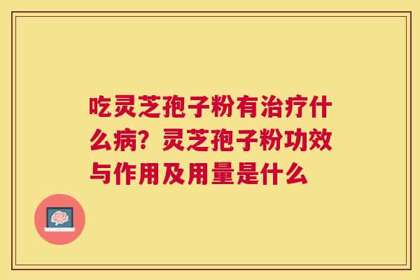 吃灵芝孢子粉有什么？灵芝孢子粉功效与作用及用量是什么