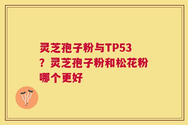 灵芝孢子粉与TP53?灵芝孢子粉和松花粉哪个更好 灵芝孢子粉与TP53?灵芝孢子粉和松花粉哪个更好