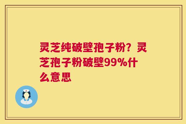 灵芝纯破壁孢子粉？灵芝孢子粉破壁99%什么意思