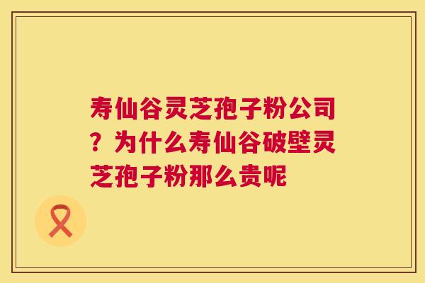 寿仙谷灵芝孢子粉公司?为什么寿仙谷破壁灵芝孢子粉那么贵呢 寿仙谷灵芝孢子粉公司?为什么寿仙谷破壁灵芝孢子粉那么贵呢