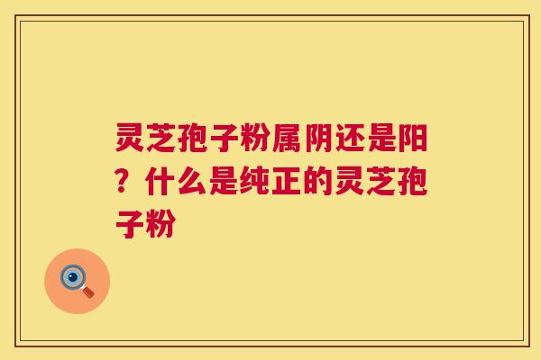 灵芝孢子粉属阴还是阳?什么是纯正的灵芝孢子粉 灵芝孢子粉属阴还是阳?什么是纯正的灵芝孢子粉