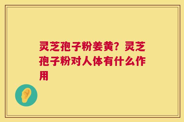 灵芝孢子粉姜黄?灵芝孢子粉对人体有什么作用 灵芝孢子粉姜黄?灵芝孢子粉对人体有什么作用