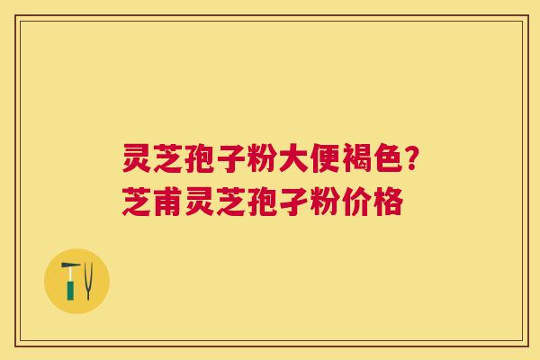 灵芝孢子粉大便褐色?芝甫灵芝孢孑粉价格 灵芝孢子粉大便褐色?芝甫灵芝孢孑粉价格