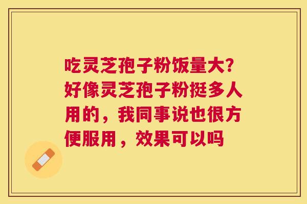 吃灵芝孢子粉饭量大?好像灵芝孢子粉挺多人用的,我同事说也很方便服用,效果可以吗 吃灵芝孢子粉饭量大?好像灵芝孢子粉挺多人用的,我同事说也很方便服用,效果可以吗