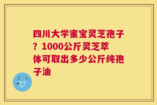 四川大学蜜宝灵芝孢子？1000公斤灵芝萃体可取出多少公斤纯孢子油