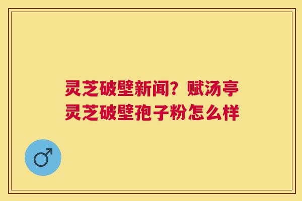 灵芝破壁新闻?赋汤亭灵芝破壁孢子粉怎么样 灵芝破壁新闻?赋汤亭灵芝破壁孢子粉怎么样