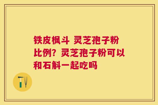 铁皮枫斗 灵芝孢子粉比例?灵芝孢子粉可以和石斛一起吃吗 铁皮枫斗 灵芝孢子粉比例?灵芝孢子粉可以和石斛一起吃吗
