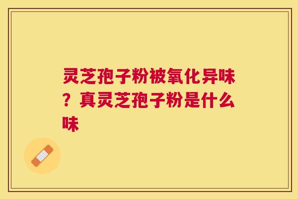 灵芝孢子粉被氧化异味?真灵芝孢子粉是什么味 灵芝孢子粉被氧化异味?真灵芝孢子粉是什么味