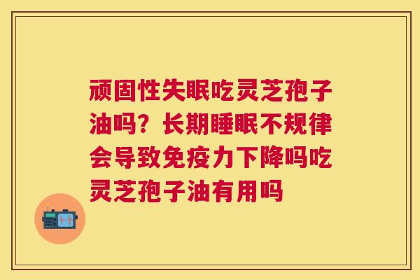 顽固性吃灵芝孢子油吗？长期不规律会导致免疫力下降吗吃灵芝孢子油有用吗