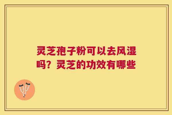 灵芝孢子粉可以去风湿吗?灵芝的功效有哪些 灵芝孢子粉可以去风湿吗?灵芝的功效有哪些