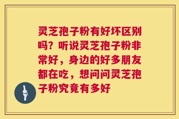 灵芝孢子粉有好坏区别吗？听说灵芝孢子粉非常好，身边的好多朋友都在吃，想问问灵芝孢子粉究竟有多好