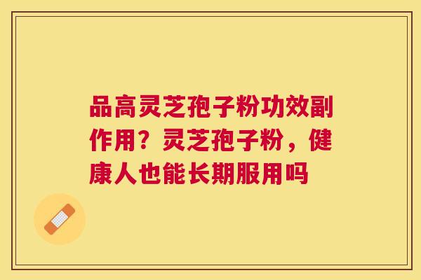 品高灵芝孢子粉功效副作用？灵芝孢子粉，健康人也能长期服用吗