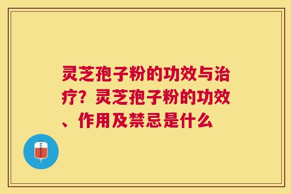 灵芝孢子粉的功效与？灵芝孢子粉的功效、作用及禁忌是什么