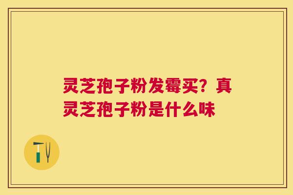 灵芝孢子粉发霉买?真灵芝孢子粉是什么味 灵芝孢子粉发霉买?真灵芝孢子粉是什么味
