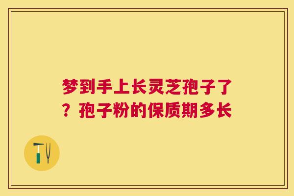 梦到手上长灵芝孢子了？孢子粉的保质期多长