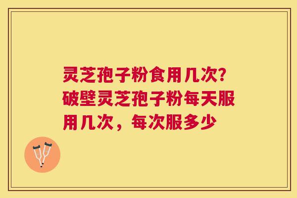 灵芝孢子粉食用几次?破壁灵芝孢子粉每天服用几次,每次服多少 灵芝孢子粉食用几次?破壁灵芝孢子粉每天服用几次,每次服多少
