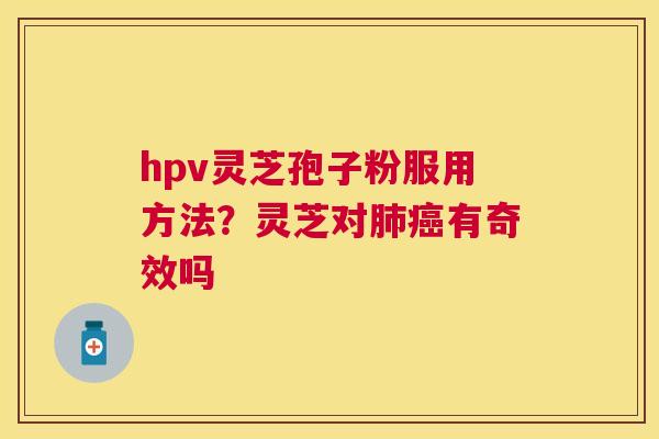 hpv灵芝孢子粉服用方法?灵芝对有奇效吗 hpv灵芝孢子粉服用方法?灵芝对有奇效吗