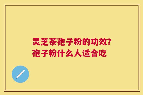 灵芝茶孢子粉的功效？孢子粉什么人适合吃