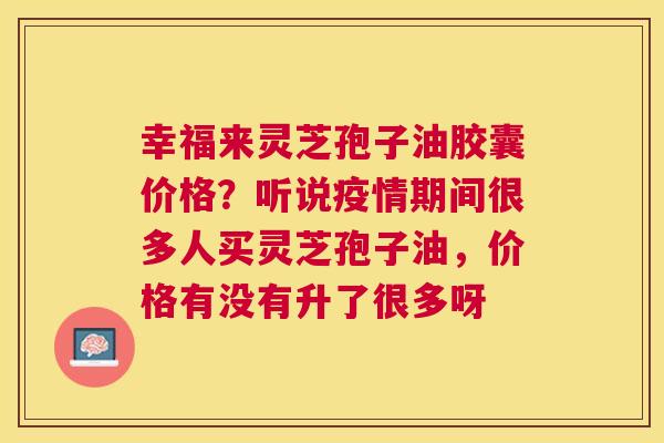 幸福来灵芝孢子油胶囊价格?听说疫情期间很多人买灵芝孢子油,价格有没有升了很多呀 幸福来灵芝孢子油胶囊价格?听说疫情期间很多人买灵芝孢子油,价格有没有升了很多呀