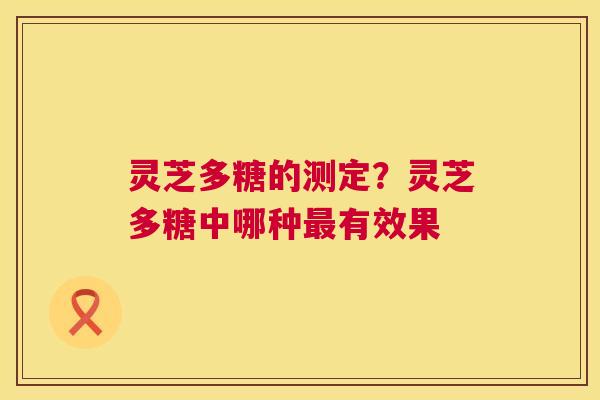 灵芝多糖的测定？灵芝多糖中哪种有效果