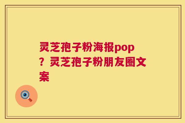 灵芝孢子粉海报pop?灵芝孢子粉朋友圈文案 灵芝孢子粉海报pop?灵芝孢子粉朋友圈文案