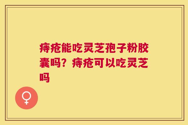 痔疮能吃灵芝孢子粉胶囊吗?痔疮可以吃灵芝吗 痔疮能吃灵芝孢子粉胶囊吗?痔疮可以吃灵芝吗