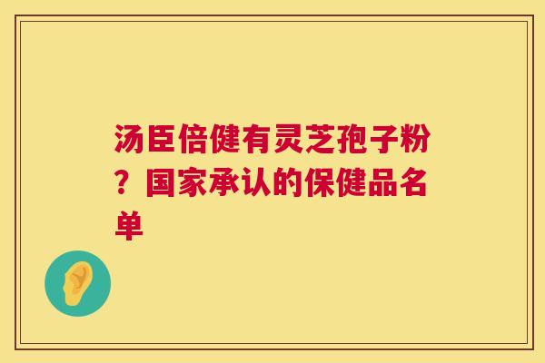 汤臣倍健有灵芝孢子粉?国家承认的保健品名单 汤臣倍健有灵芝孢子粉?国家承认的保健品名单