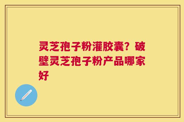 灵芝孢子粉灌胶囊?破壁灵芝孢子粉产品哪家好 灵芝孢子粉灌胶囊?破壁灵芝孢子粉产品哪家好