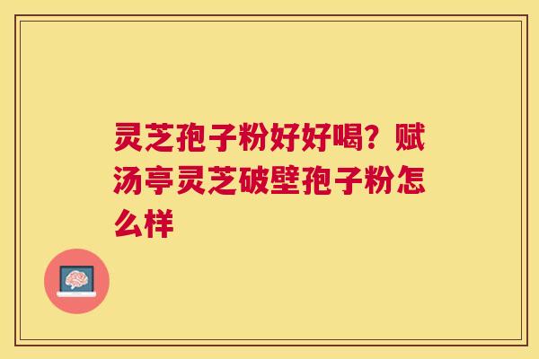 灵芝孢子粉好好喝?赋汤亭灵芝破壁孢子粉怎么样 灵芝孢子粉好好喝?赋汤亭灵芝破壁孢子粉怎么样