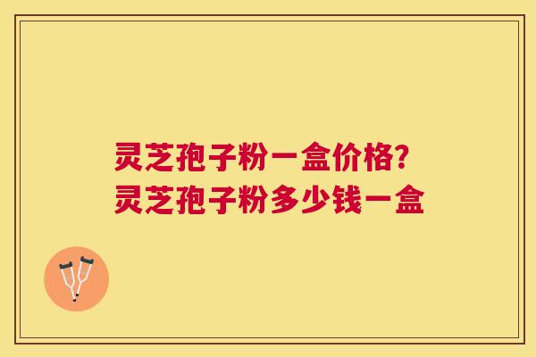 灵芝孢子粉一盒价格?灵芝孢子粉多少钱一盒 灵芝孢子粉一盒价格?灵芝孢子粉多少钱一盒