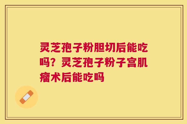 灵芝孢子粉胆切后能吃吗？灵芝孢子粉子宫术后能吃吗