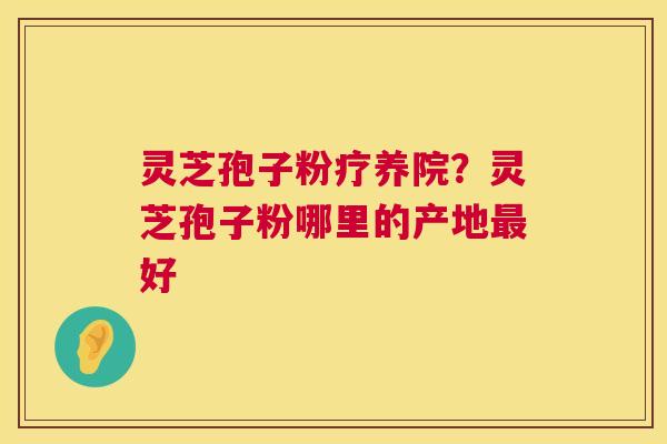 灵芝孢子粉疗养院？灵芝孢子粉哪里的产地好
