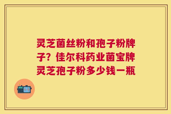 灵芝菌丝粉和孢子粉牌子？佳尔科药业菌宝牌灵芝孢子粉多少钱一瓶