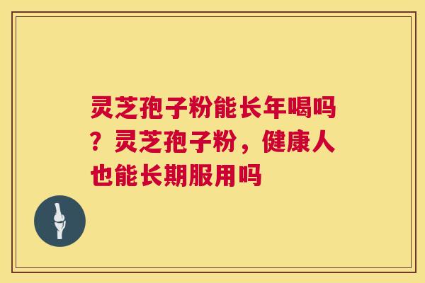 灵芝孢子粉能长年喝吗？灵芝孢子粉，健康人也能长期服用吗