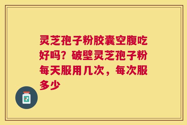 灵芝孢子粉胶囊空腹吃好吗？破壁灵芝孢子粉每天服用几次，每次服多少