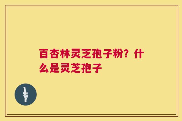 百杏林灵芝孢子粉?什么是灵芝孢子 百杏林灵芝孢子粉?什么是灵芝孢子