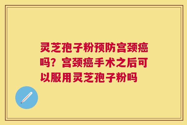 灵芝孢子粉宫颈吗？宫颈手术之后可以服用灵芝孢子粉吗