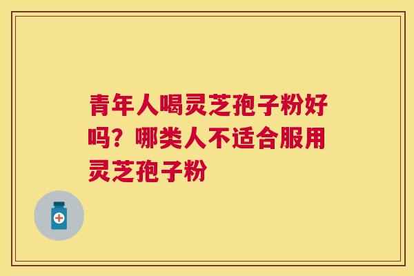 青年人喝灵芝孢子粉好吗？哪类人不适合服用灵芝孢子粉