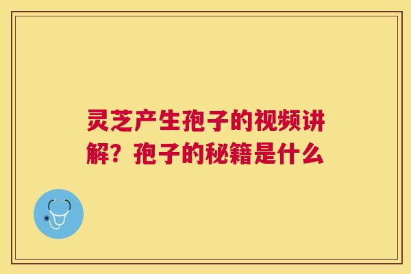 灵芝产生孢子的视频讲解?孢子的秘籍是什么 灵芝产生孢子的视频讲解?孢子的秘籍是什么