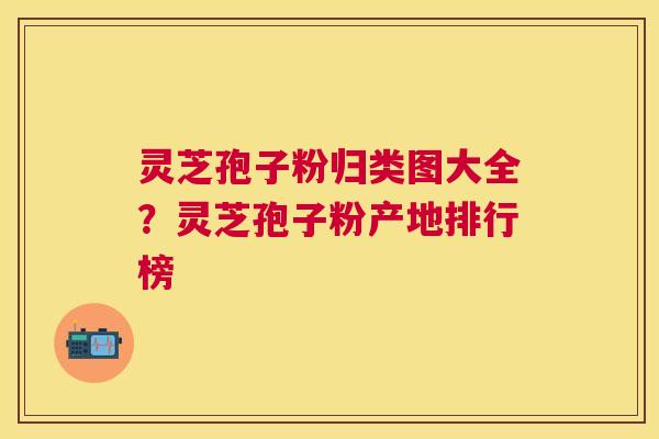 灵芝孢子粉归类图大全?灵芝孢子粉产地排行榜 灵芝孢子粉归类图大全?灵芝孢子粉产地排行榜
