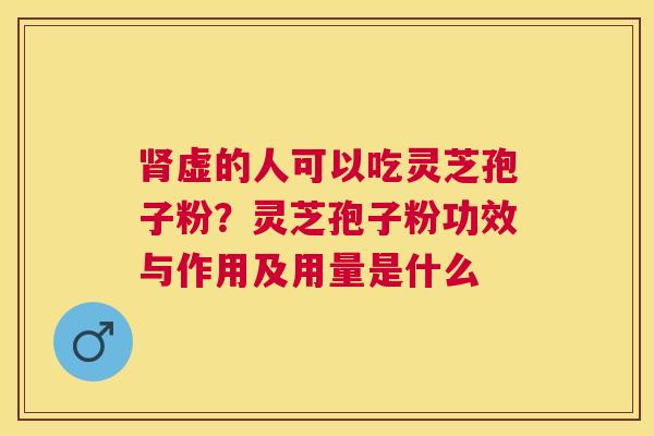 虚的人可以吃灵芝孢子粉?灵芝孢子粉功效与作用及用量是什么 虚的人可以吃灵芝孢子粉?灵芝孢子粉功效与作用及用量是什么