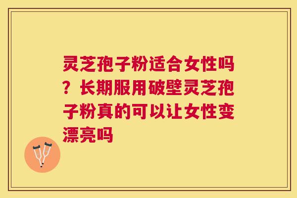 灵芝孢子粉适合女性吗?长期服用破壁灵芝孢子粉真的可以让女性变漂亮吗 灵芝孢子粉适合女性吗?长期服用破壁灵芝孢子粉真的可以让女性变漂亮吗