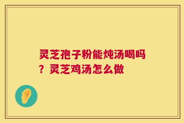 灵芝孢子粉能炖汤喝吗?灵芝鸡汤怎么做 灵芝孢子粉能炖汤喝吗?灵芝鸡汤怎么做