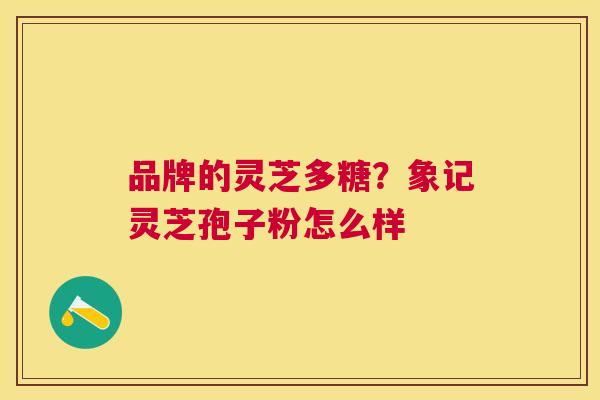 品牌的灵芝多糖?象记灵芝孢子粉怎么样 品牌的灵芝多糖?象记灵芝孢子粉怎么样