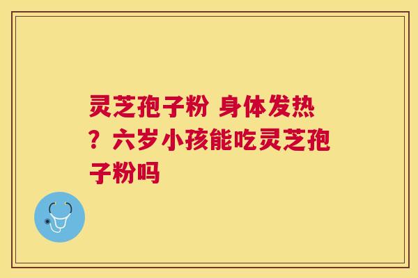 灵芝孢子粉 身体发热？六岁小孩能吃灵芝孢子粉吗