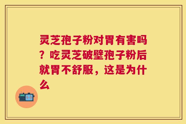 灵芝孢子粉对胃有害吗？吃灵芝破壁孢子粉后就胃不舒服，这是为什么