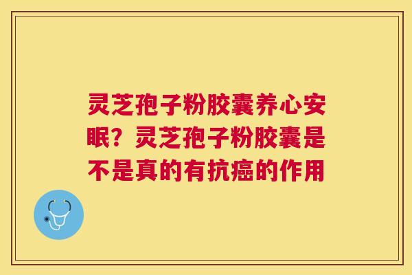 灵芝孢子粉胶囊养心安眠?灵芝孢子粉胶囊是不是真的有抗的作用 灵芝孢子粉胶囊养心安眠?灵芝孢子粉胶囊是不是真的有抗的作用